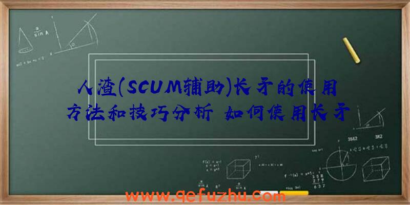 人渣(SCUM辅助)长矛的使用方法和技巧分析